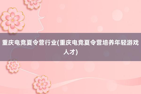 重庆电竞夏令营行业(重庆电竞夏令营培养年轻游戏人才)