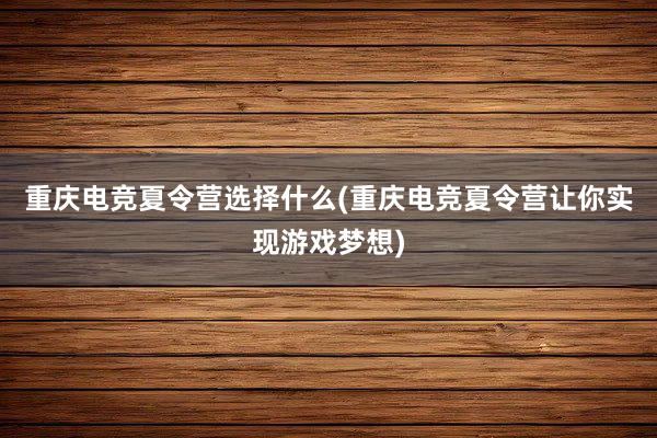 重庆电竞夏令营选择什么(重庆电竞夏令营让你实现游戏梦想)