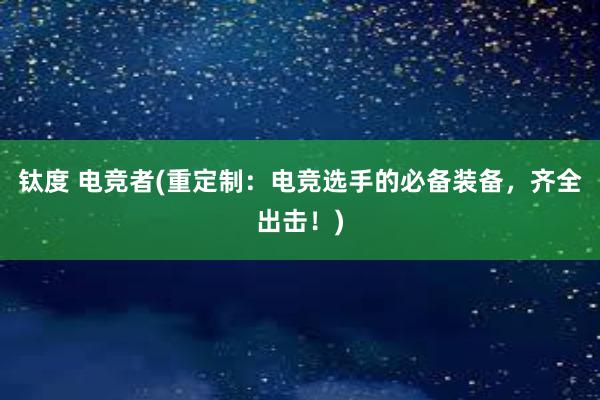 钛度 电竞者(重定制：电竞选手的必备装备，齐全出击！)