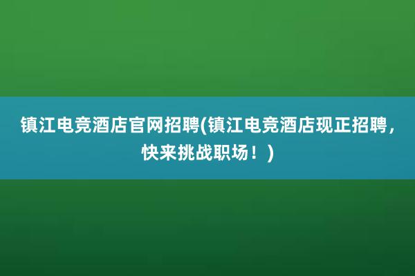 镇江电竞酒店官网招聘(镇江电竞酒店现正招聘，快来挑战职场！)