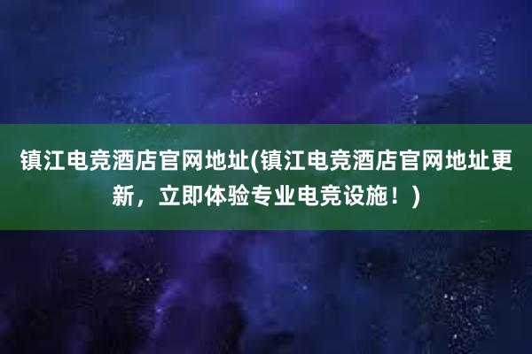 镇江电竞酒店官网地址(镇江电竞酒店官网地址更新，立即体验专业电竞设施！)