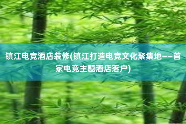 镇江电竞酒店装修(镇江打造电竞文化聚集地——首家电竞主题酒店落户)