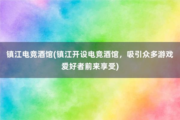 镇江电竞酒馆(镇江开设电竞酒馆，吸引众多游戏爱好者前来享受)