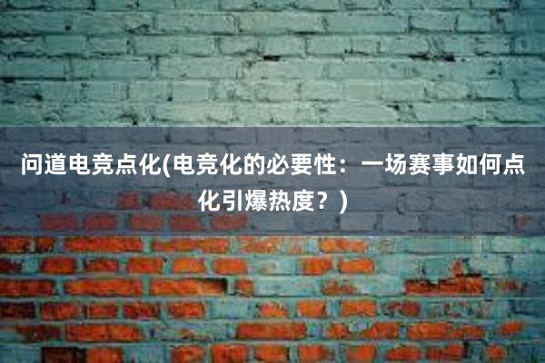 问道电竞点化(电竞化的必要性：一场赛事如何点化引爆热度？)