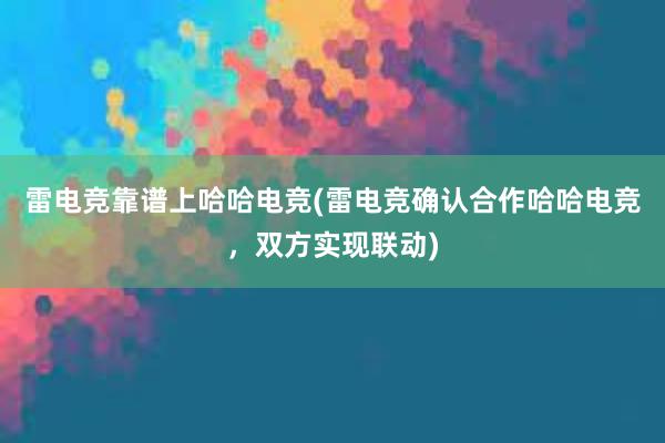 雷电竞靠谱上哈哈电竞(雷电竞确认合作哈哈电竞，双方实现联动)