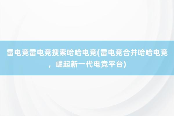 雷电竞雷电竞搜索哈哈电竞(雷电竞合并哈哈电竞，崛起新一代电竞平台)