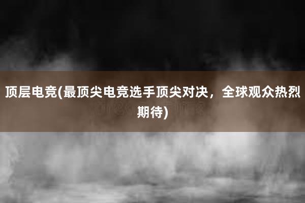 顶层电竞(最顶尖电竞选手顶尖对决，全球观众热烈期待)