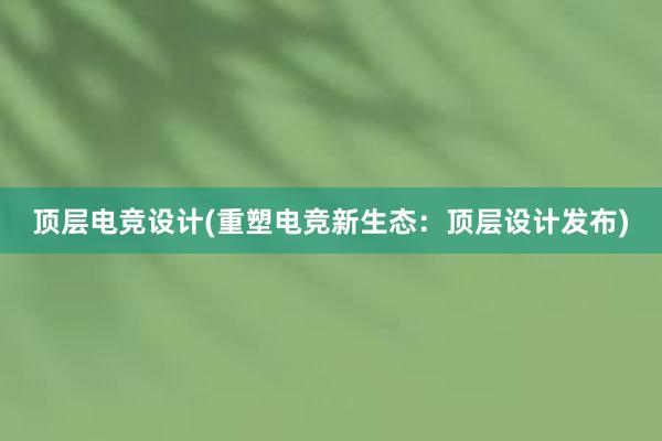 顶层电竞设计(重塑电竞新生态：顶层设计发布)