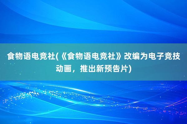 食物语电竞社(《食物语电竞社》改编为电子竞技动画，推出新预告片)