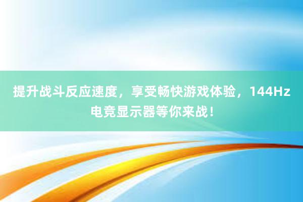 提升战斗反应速度，享受畅快游戏体验，144Hz电竞显示器等你来战！