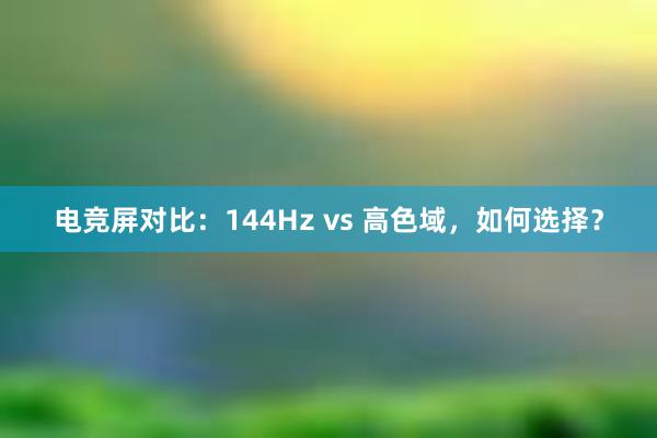 电竞屏对比：144Hz vs 高色域，如何选择？