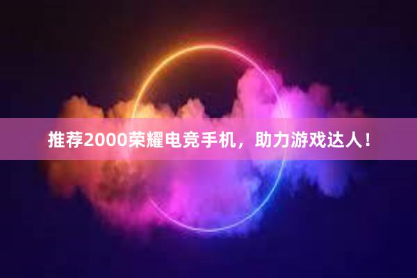 推荐2000荣耀电竞手机，助力游戏达人！