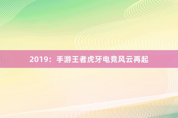 2019：手游王者虎牙电竞风云再起