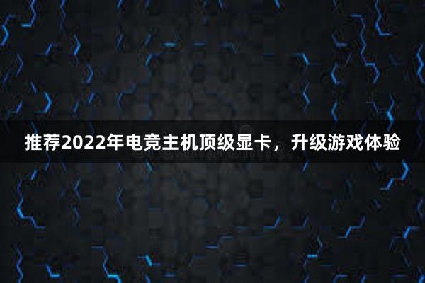 推荐2022年电竞主机顶级显卡，升级游戏体验