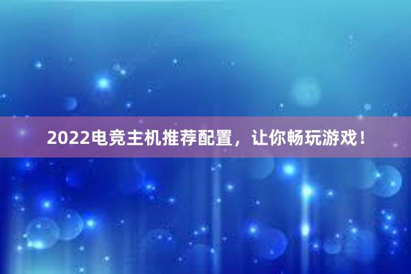 2022电竞主机推荐配置，让你畅玩游戏！