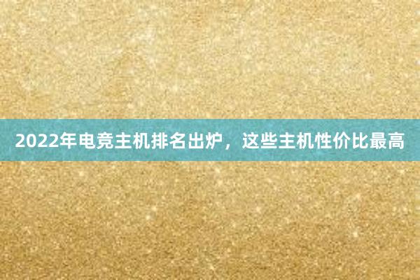 2022年电竞主机排名出炉，这些主机性价比最高