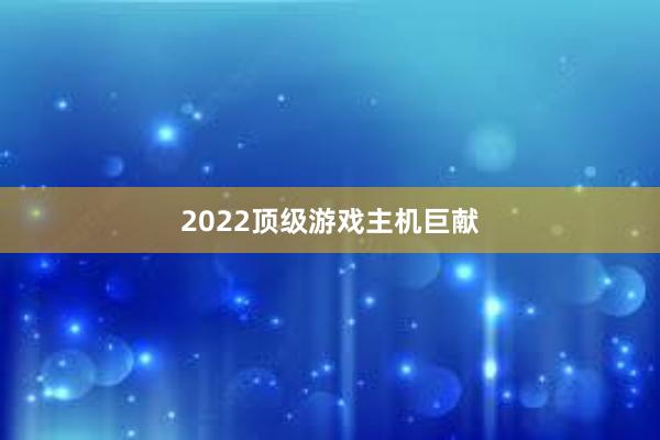 2022顶级游戏主机巨献