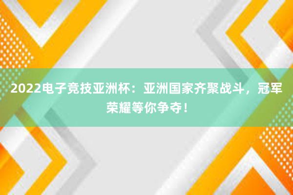 2022电子竞技亚洲杯：亚洲国家齐聚战斗，冠军荣耀等你争夺！