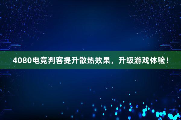 4080电竞判客提升散热效果，升级游戏体验！