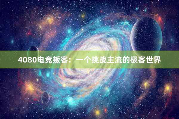 4080电竞叛客：一个挑战主流的极客世界