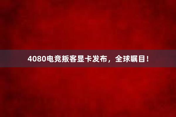 4080电竞叛客显卡发布，全球瞩目！