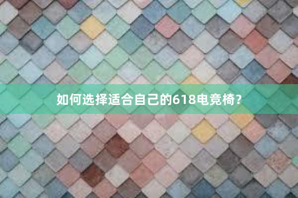 如何选择适合自己的618电竞椅？