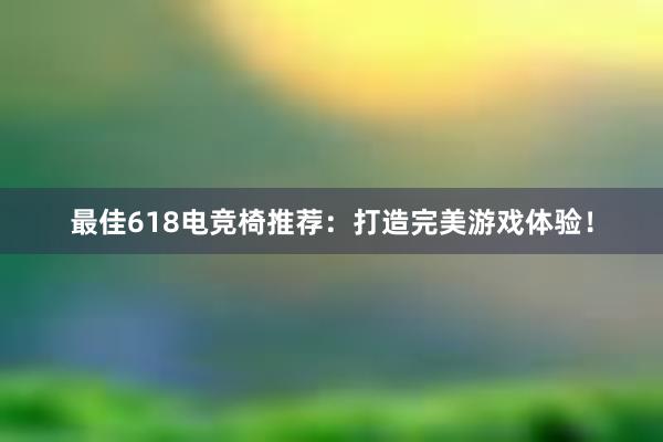 最佳618电竞椅推荐：打造完美游戏体验！