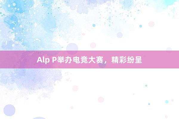 Alp P举办电竞大赛，精彩纷呈