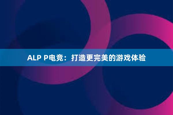 ALP P电竞：打造更完美的游戏体验