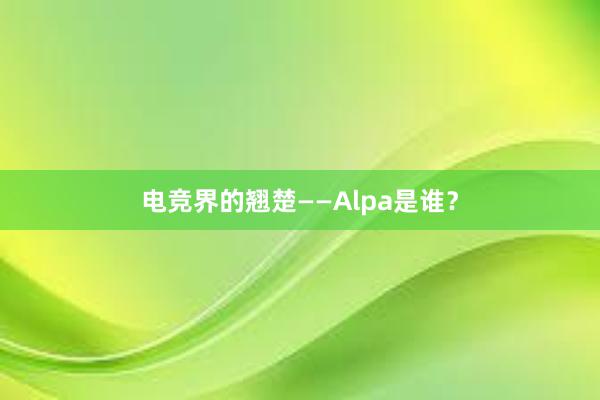 电竞界的翘楚——Alpa是谁？