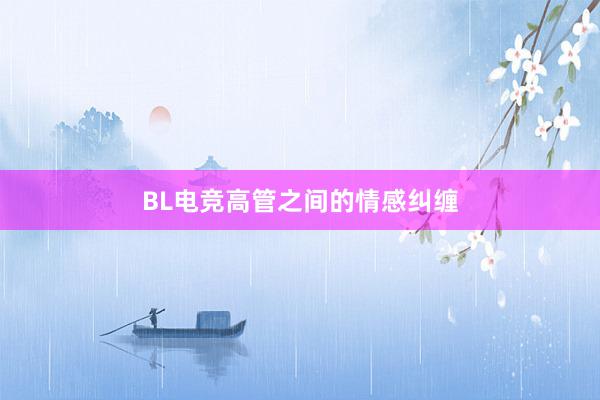 BL电竞高管之间的情感纠缠