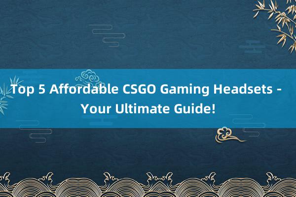 Top 5 Affordable CSGO Gaming Headsets - Your Ultimate Guide!