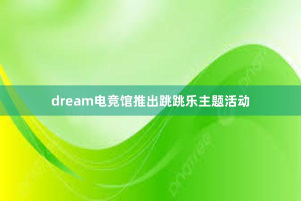 dream电竞馆推出跳跳乐主题活动