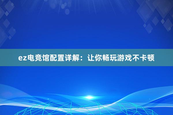 ez电竞馆配置详解：让你畅玩游戏不卡顿