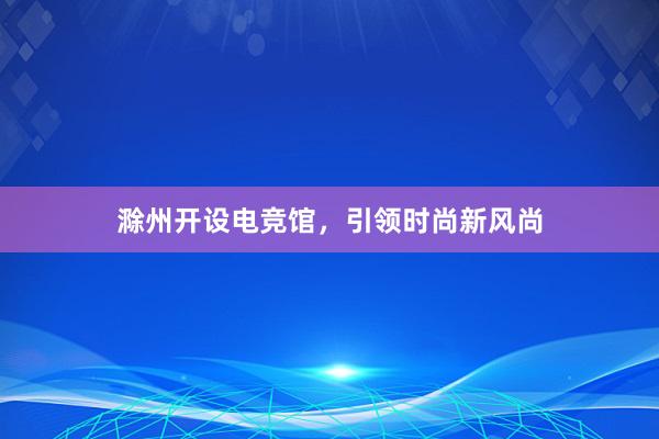 滁州开设电竞馆，引领时尚新风尚