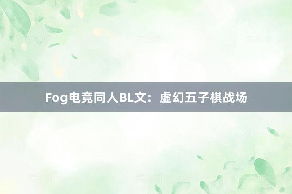 Fog电竞同人BL文：虚幻五子棋战场