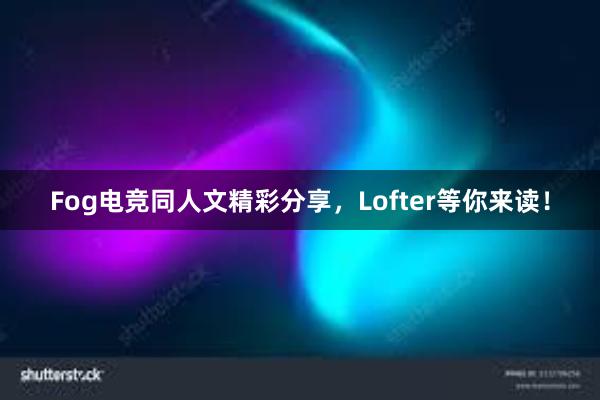 Fog电竞同人文精彩分享，Lofter等你来读！