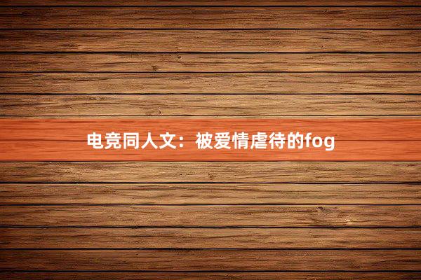 电竞同人文：被爱情虐待的fog