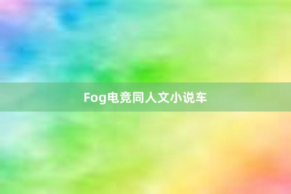 Fog电竞同人文小说车