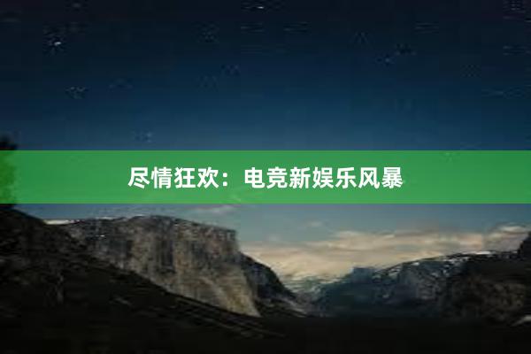 尽情狂欢：电竞新娱乐风暴