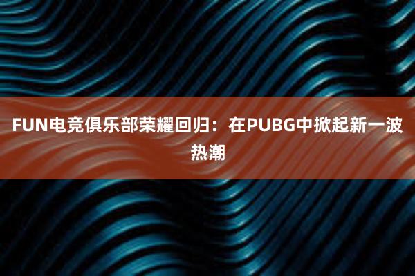 FUN电竞俱乐部荣耀回归：在PUBG中掀起新一波热潮