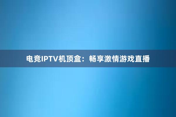 电竞IPTV机顶盒：畅享激情游戏直播