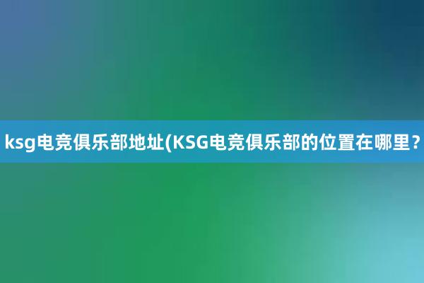 ksg电竞俱乐部地址(KSG电竞俱乐部的位置在哪里？