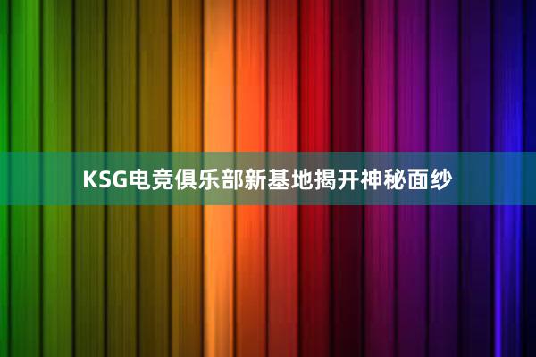 KSG电竞俱乐部新基地揭开神秘面纱