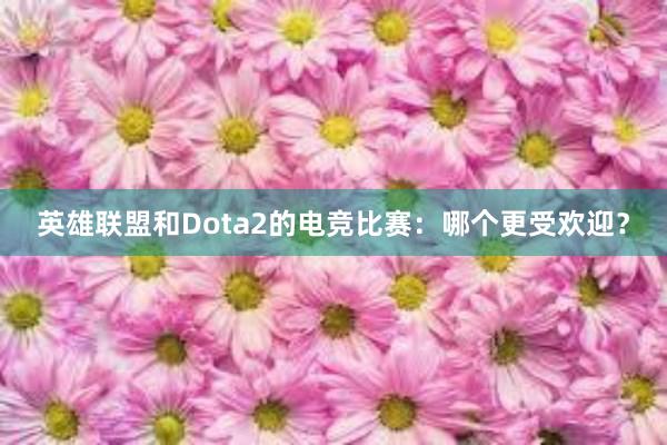 英雄联盟和Dota2的电竞比赛：哪个更受欢迎？