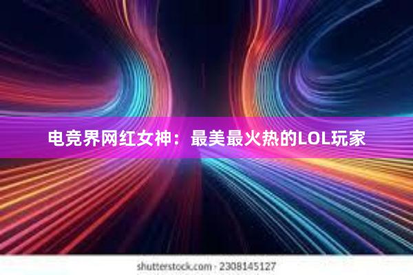 电竞界网红女神：最美最火热的LOL玩家