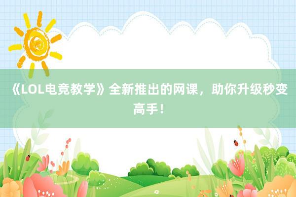 《LOL电竞教学》全新推出的网课，助你升级秒变高手！