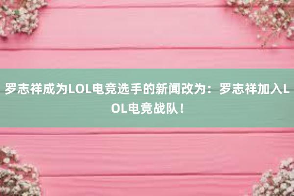 罗志祥成为LOL电竞选手的新闻改为：罗志祥加入LOL电竞战队！