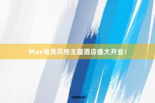 Max电竞风格主题酒店盛大开业！