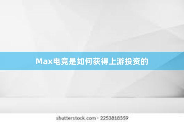 Max电竞是如何获得上游投资的